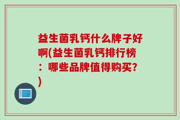 益生菌乳钙什么牌子好啊(益生菌乳钙排行榜：哪些品牌值得购买？)