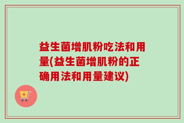 益生菌增肌粉吃法和用量(益生菌增肌粉的正确用法和用量建议)