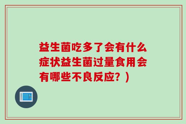 益生菌吃多了会有什么症状益生菌过量食用会有哪些不良反应？)