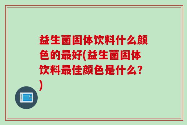 益生菌固体饮料什么颜色的好(益生菌固体饮料佳颜色是什么?) 益生菌固体饮料什么颜色的好(益生菌固体饮料佳颜色是什么?)