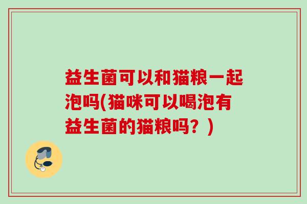 益生菌可以和猫粮一起泡吗(猫咪可以喝泡有益生菌的猫粮吗？)