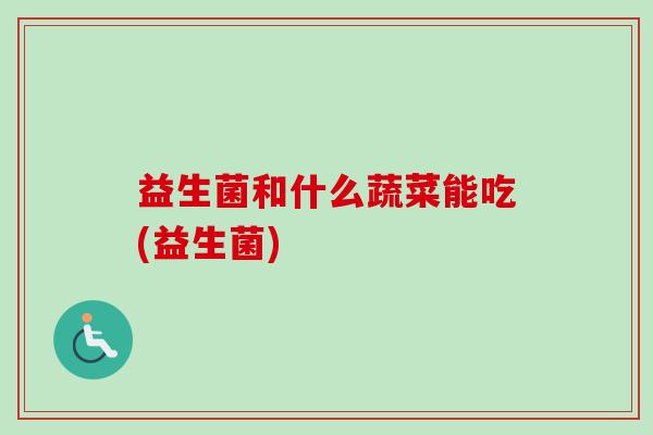益生菌和什么蔬菜能吃(益生菌)