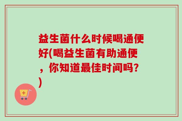 益生菌什么时候喝通便好(喝益生菌有助通便,你知道佳时间吗?) 益生菌什么时候喝通便好(喝益生菌有助通便,你知道佳时间吗?)