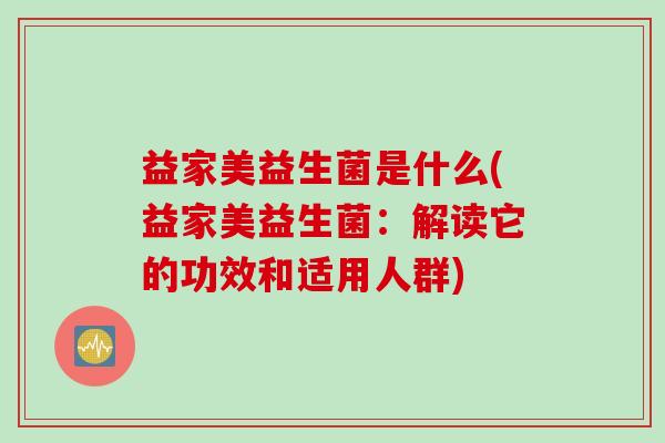 益家美益生菌是什么(益家美益生菌：解读它的功效和适用人群)