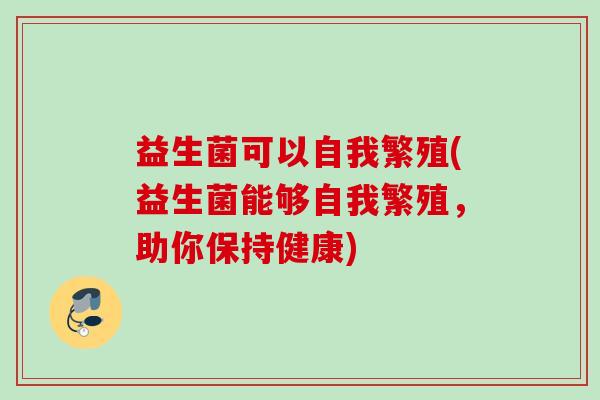 益生菌可以自我繁殖(益生菌能够自我繁殖，助你保持健康)