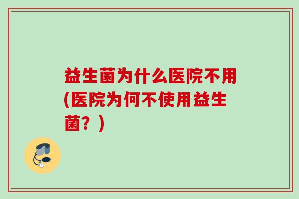 益生菌为什么医院不用(医院为何不使用益生菌?) 益生菌为什么医院不用(医院为何不使用益生菌?)