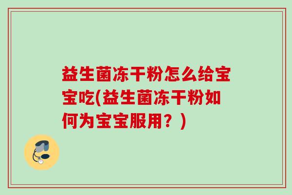 益生菌冻干粉怎么给宝宝吃(益生菌冻干粉如何为宝宝服用？)