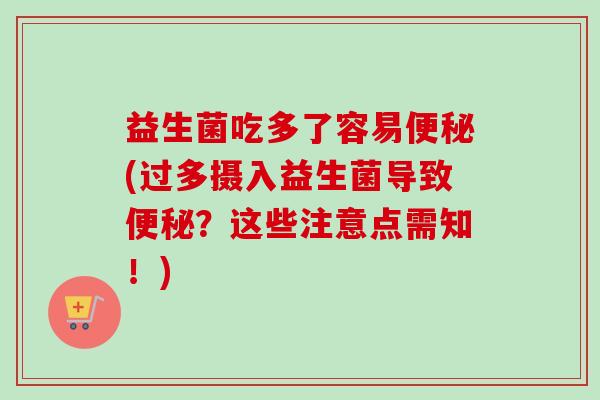 益生菌吃多了容易(过多摄入益生菌导致?这些注意点需知!) 益生菌吃多了容易(过多摄入益生菌导致?这些注意点需知!)