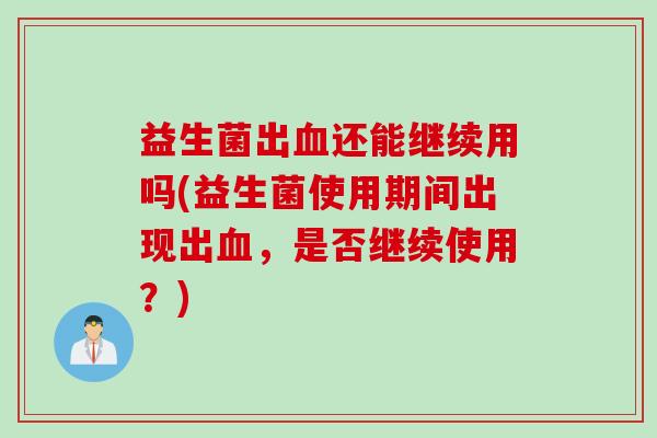 益生菌出还能继续用吗(益生菌使用期间出现出,是否继续使用?) 益生菌出还能继续用吗(益生菌使用期间出现出,是否继续使用?)