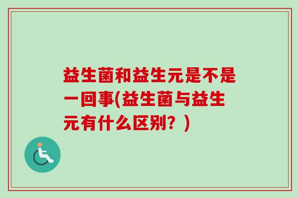 益生菌和益生元是不是一回事(益生菌与益生元有什么区别？)