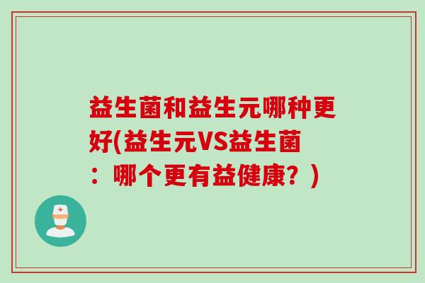 益生菌和益生元哪种更好(益生元VS益生菌:哪个更有益健康?) 益生菌和益生元哪种更好(益生元VS益生菌:哪个更有益健康?)