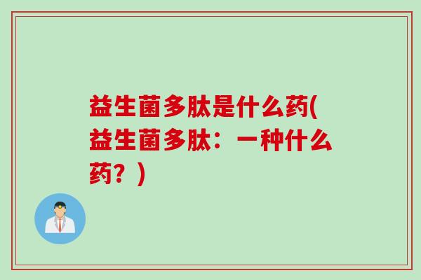 益生菌多肽是什么药(益生菌多肽：一种什么药？)