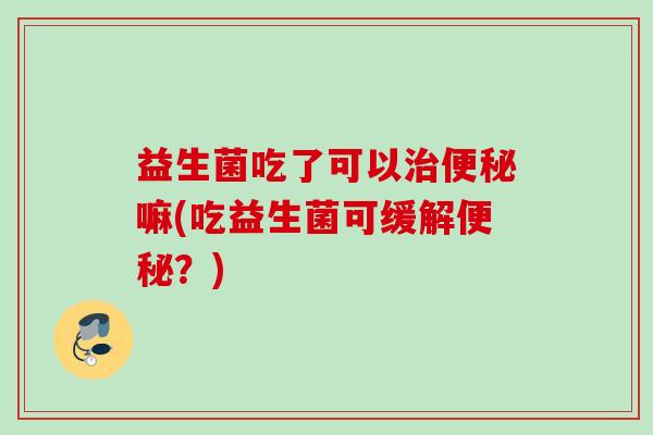 益生菌吃了可以嘛(吃益生菌可缓解？)