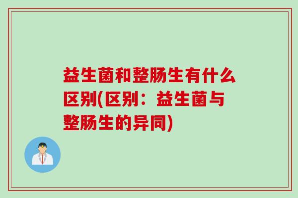 益生菌和整肠生有什么区别(区别：益生菌与整肠生的异同)
