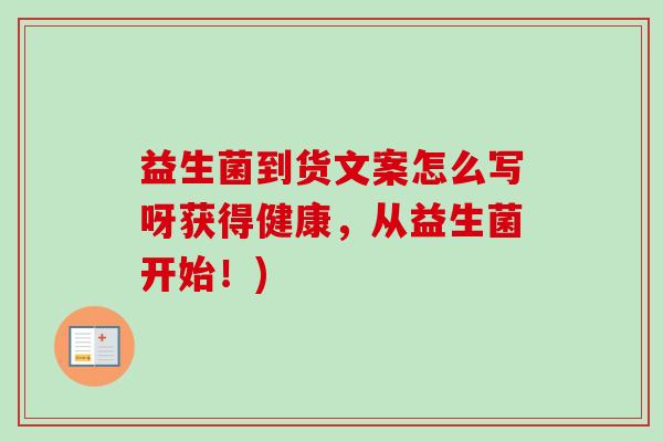 益生菌到货文案怎么写呀获得健康，从益生菌开始！)