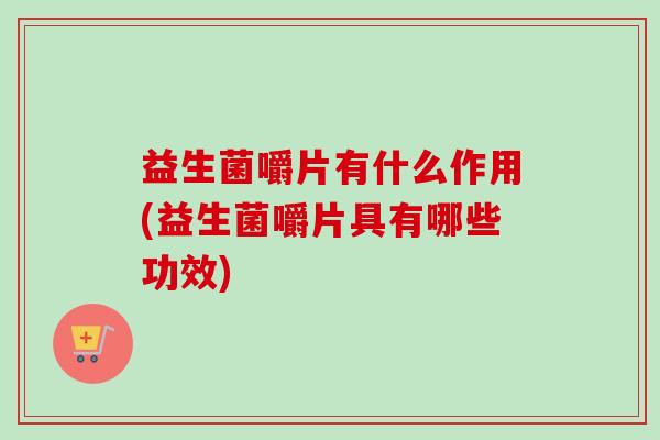 益生菌嚼片有什么作用(益生菌嚼片具有哪些功效) 益生菌嚼片有什么作用(益生菌嚼片具有哪些功效)