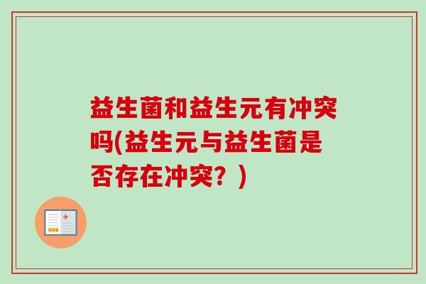 益生菌和益生元有冲突吗(益生元与益生菌是否存在冲突？)