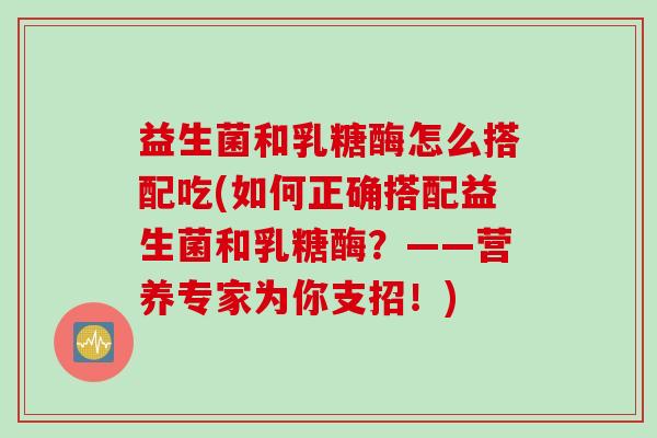 益生菌和乳糖酶怎么搭配吃(如何正确搭配益生菌和乳糖酶？——营养专家为你支招！)