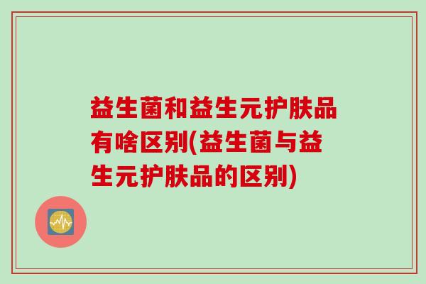 益生菌和益生元护肤品有啥区别(益生菌与益生元护肤品的区别) 益生菌和益生元护肤品有啥区别(益生菌与益生元护肤品的区别)