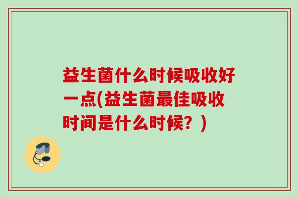 益生菌什么时候吸收好一点(益生菌佳吸收时间是什么时候?) 益生菌什么时候吸收好一点(益生菌佳吸收时间是什么时候?)