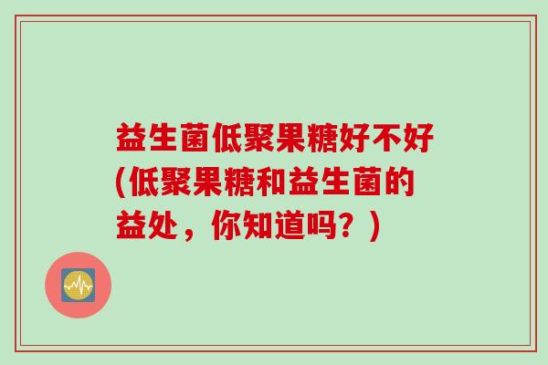 益生菌低聚果糖好不好(低聚果糖和益生菌的益处，你知道吗？)
