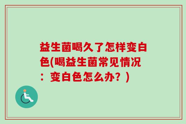 益生菌喝久了怎样变白色(喝益生菌常见情况:变白色怎么办?) 益生菌喝久了怎样变白色(喝益生菌常见情况:变白色怎么办?)