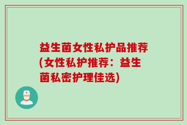 益生菌女性私护品推荐(女性私护推荐:益生菌私密护理佳选) 益生菌女性私护品推荐(女性私护推荐:益生菌私密护理佳选)