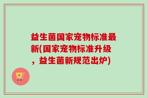 益生菌国家宠物标准新(国家宠物标准升级，益生菌新规范出炉)