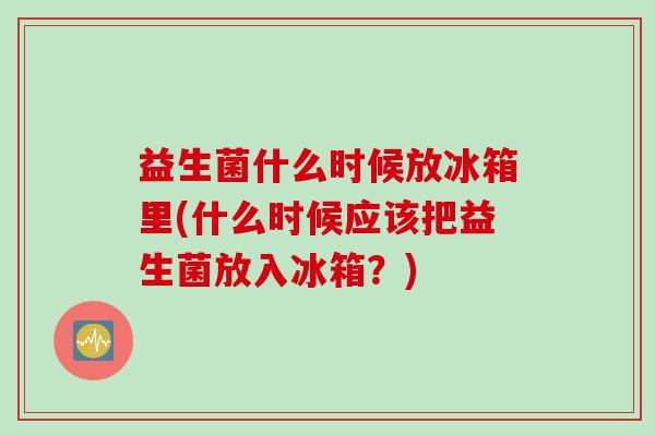 益生菌什么时候放冰箱里(什么时候应该把益生菌放入冰箱?) 益生菌什么时候放冰箱里(什么时候应该把益生菌放入冰箱?)