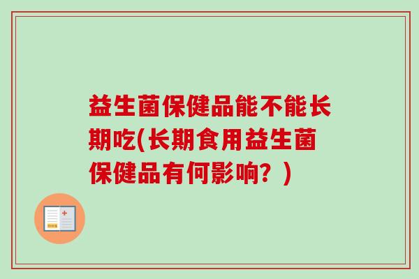 益生菌保健品能不能长期吃(长期食用益生菌保健品有何影响？)