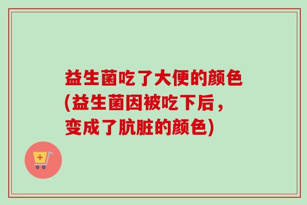 益生菌吃了大便的颜色(益生菌因被吃下后，变成了肮脏的颜色)