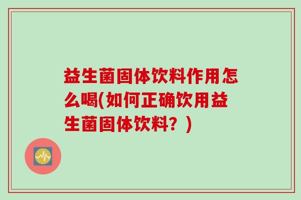 益生菌固体饮料作用怎么喝(如何正确饮用益生菌固体饮料？)