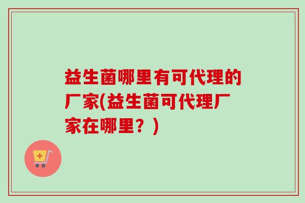 益生菌哪里有可代理的厂家(益生菌可代理厂家在哪里?) 益生菌哪里有可代理的厂家(益生菌可代理厂家在哪里?)