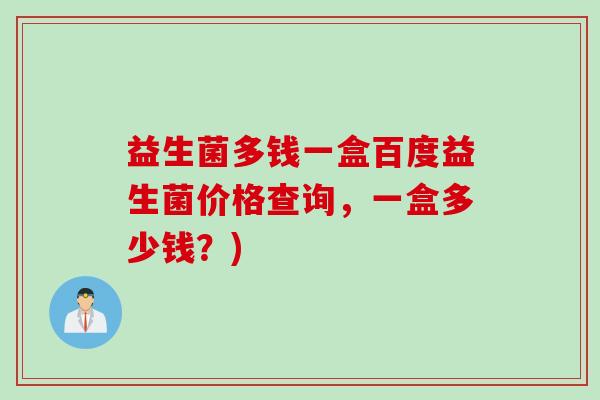 益生菌多钱一盒百度益生菌价格查询，一盒多少钱？)