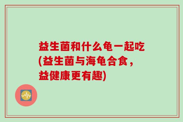 益生菌和什么龟一起吃(益生菌与海龟合食，益健康更有趣)
