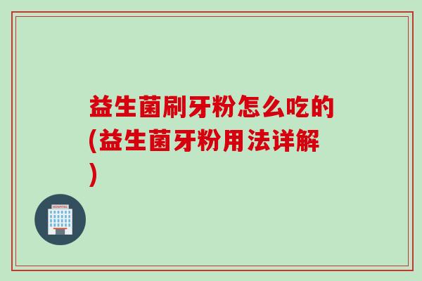 益生菌刷牙粉怎么吃的(益生菌牙粉用法详解)