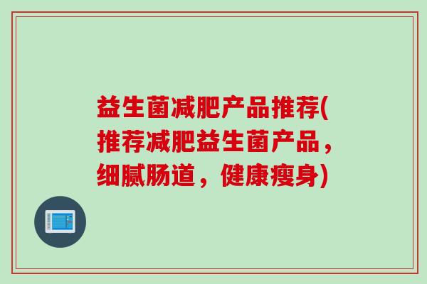 益生菌产品推荐(推荐益生菌产品，细腻肠道，健康瘦身)