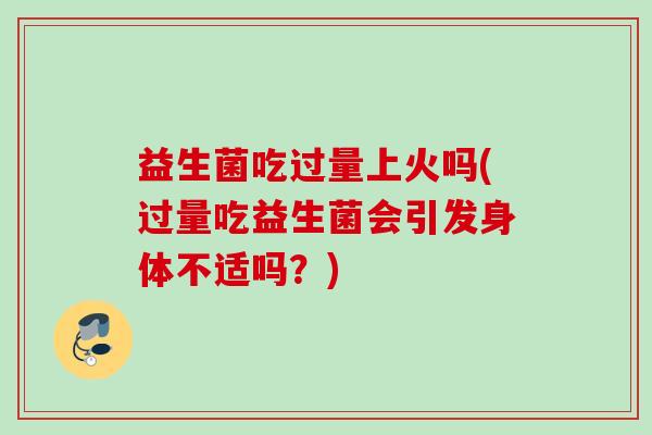 益生菌吃过量上火吗(过量吃益生菌会引发身体不适吗？)