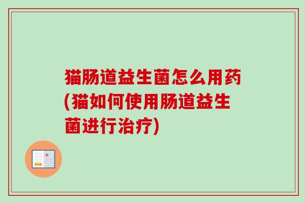 猫肠道益生菌怎么用药(猫如何使用肠道益生菌进行) 猫肠道益生菌怎么用药(猫如何使用肠道益生菌进行)