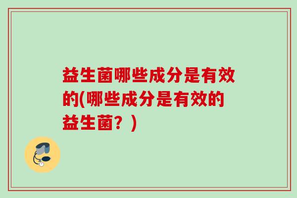益生菌哪些成分是有效的(哪些成分是有效的益生菌？)