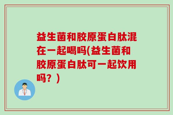 益生菌和胶原蛋白肽混在一起喝吗(益生菌和胶原蛋白肽可一起饮用吗？)