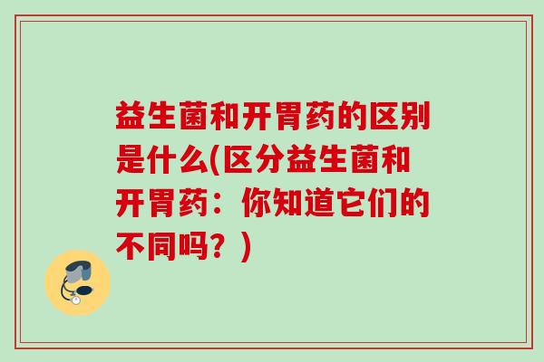 益生菌和开胃药的区别是什么(区分益生菌和开胃药：你知道它们的不同吗？)
