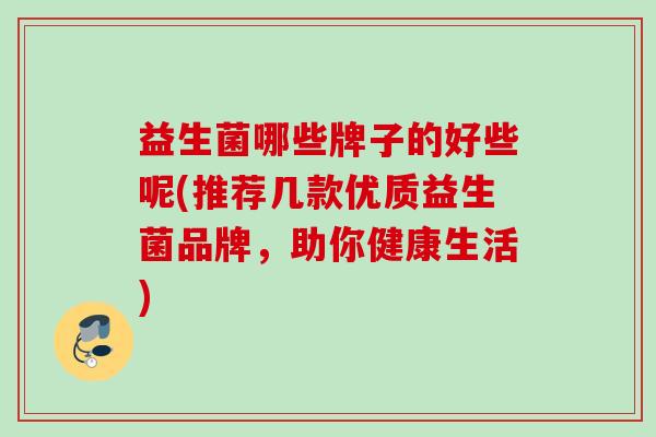 益生菌哪些牌子的好些呢(推荐几款优质益生菌品牌，助你健康生活)