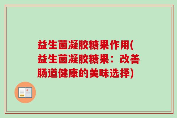 益生菌凝胶糖果作用(益生菌凝胶糖果：改善肠道健康的美味选择)