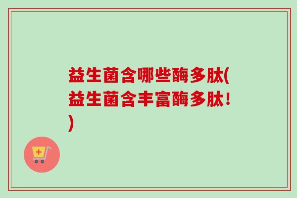 益生菌含哪些酶多肽(益生菌含丰富酶多肽！)