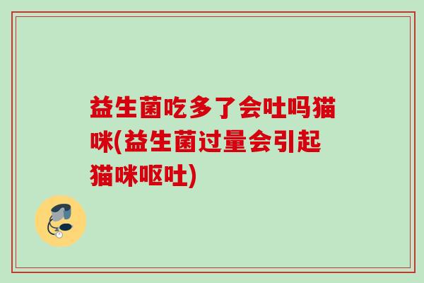 益生菌吃多了会吐吗猫咪(益生菌过量会引起猫咪) 益生菌吃多了会吐吗猫咪(益生菌过量会引起猫咪)