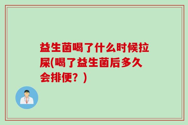 益生菌喝了什么时候拉屎(喝了益生菌后多久会排便？)