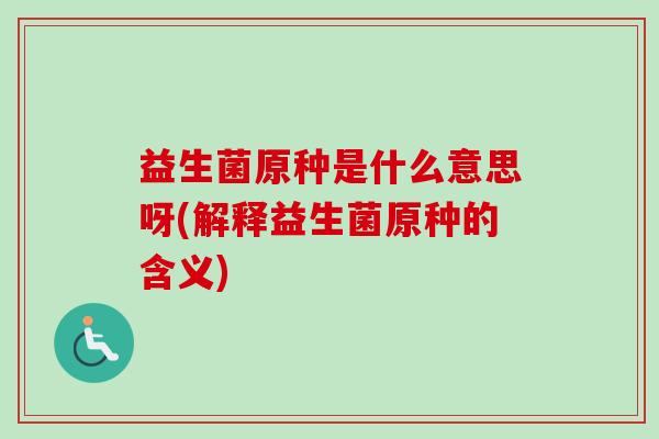 益生菌原种是什么意思呀(解释益生菌原种的含义)