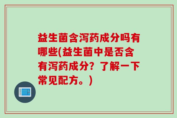 益生菌含泻药成分吗有哪些(益生菌中是否含有泻药成分?了解一下常见配方。) 益生菌含泻药成分吗有哪些(益生菌中是否含有泻药成分?了解一下常见配方。)