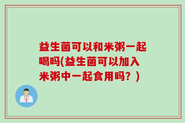 益生菌可以和米粥一起喝吗(益生菌可以加入米粥中一起食用吗?) 益生菌可以和米粥一起喝吗(益生菌可以加入米粥中一起食用吗?)
